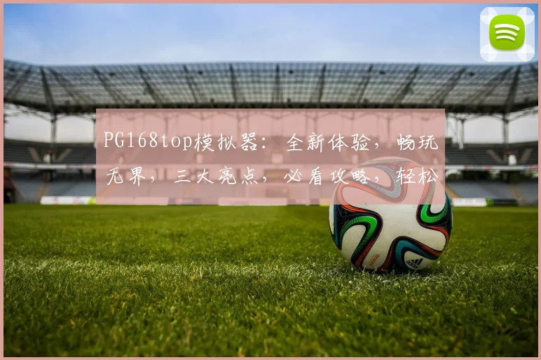 PG168top模拟器：全新体验，畅玩无界，三大亮点，必看攻略，轻松上手