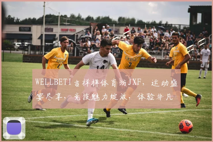 WELLBETI吉祥样体育坊JXF，运动盛宴尽享，竞技魅力绽放，体验非凡激情