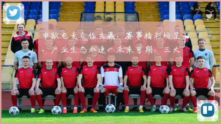 中欧电竞合作共赢，赛事精彩纷呈，产业生态加速，未来可期，三大亮点，不容错过