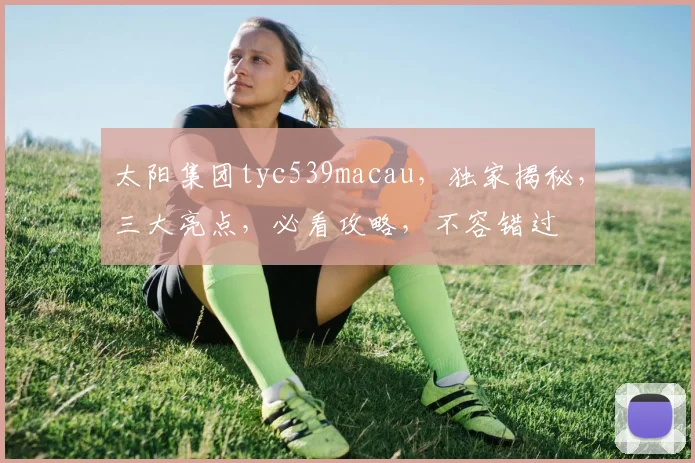 太阳集团tyc539macau，独家揭秘，三大亮点，必看攻略，不容错过