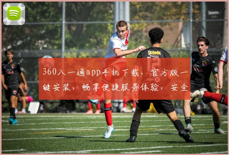 360八一通app手机下载，官方版一键安装，畅享便捷服务体验，安全可靠两不误