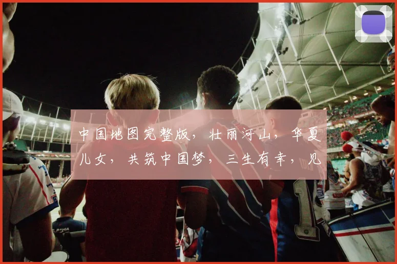 中国地图完整版，壮丽河山，华夏儿女，共筑中国梦，三生有幸，见证辉煌