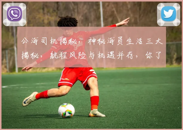 公海司机揭秘，神秘海员生活三大揭秘，航程风险与机遇并存，你了解多少