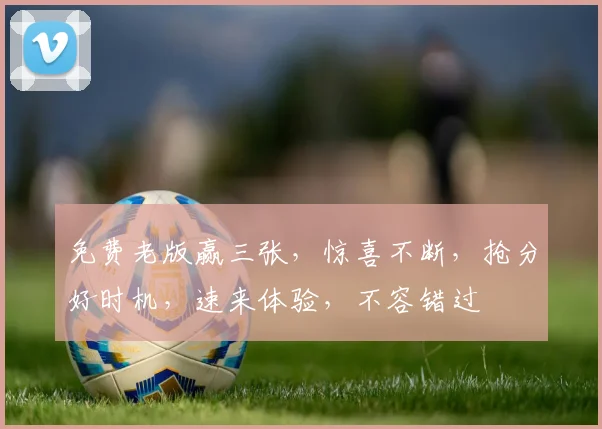 免费老版赢三张，惊喜不断，抢分好时机，速来体验，不容错过