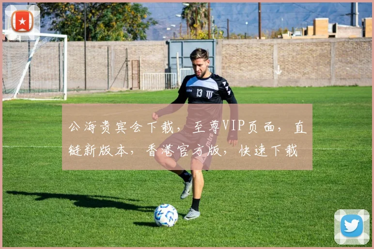 公海贵宾会下载，至尊VIP页面，直链新版本，香港官方版，快速下载，一步到位，尽享娱乐