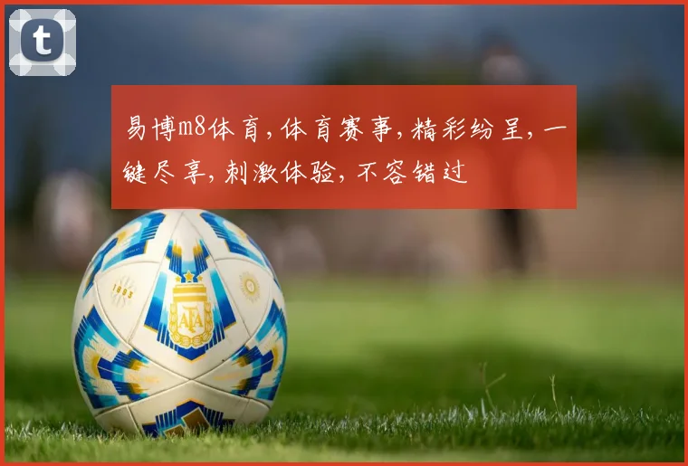 易博m8体育,体育赛事,精彩纷呈,一键尽享,刺激体验,不容错过