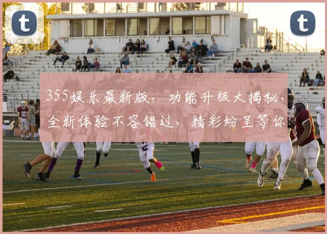 355娱乐最新版，功能升级大揭秘，全新体验不容错过，精彩纷呈等你来