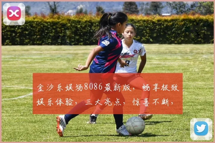 金沙乐娱场8086最新版，畅享极致娱乐体验，三大亮点，惊喜不断，不容错过