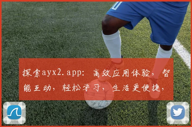 探索ayx2.app：高效应用体验，智能互动，轻松学习，生活更便捷，三大亮点一网打尽