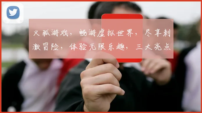 火狐游戏，畅游虚拟世界，尽享刺激冒险，体验无限乐趣，三大亮点不容错过