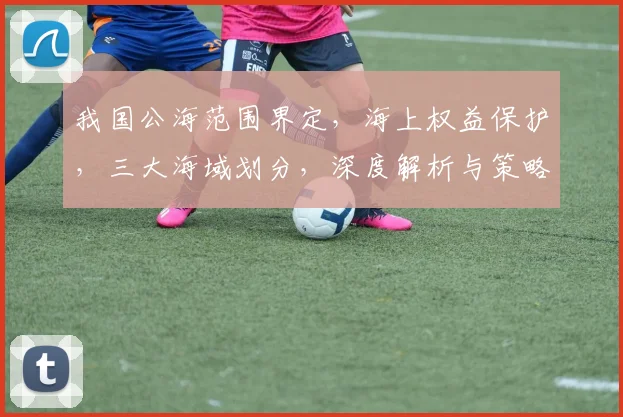 我国公海范围界定，海上权益保护，三大海域划分，深度解析与策略分析