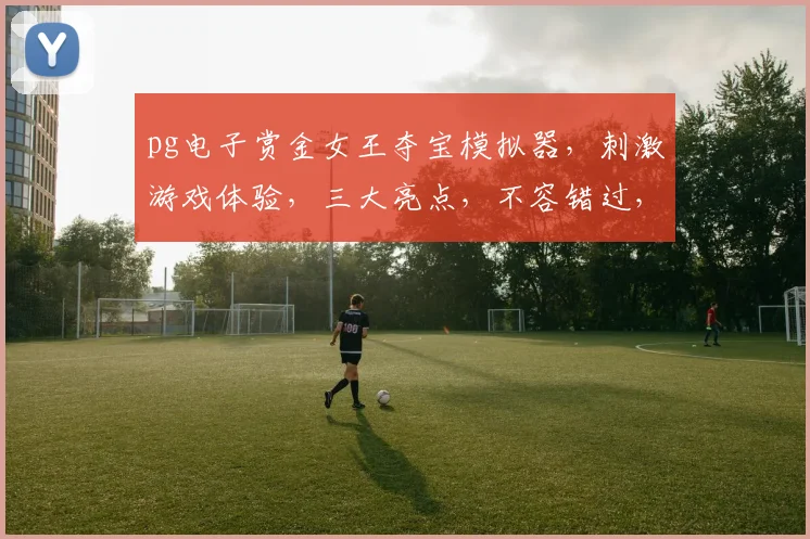 pg电子赏金女王夺宝模拟器，刺激游戏体验，三大亮点，不容错过，抢购从速