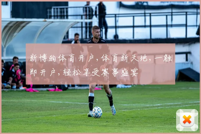 新博狗体育开户,体育新天地,一触即开户,轻松享受赛事盛宴